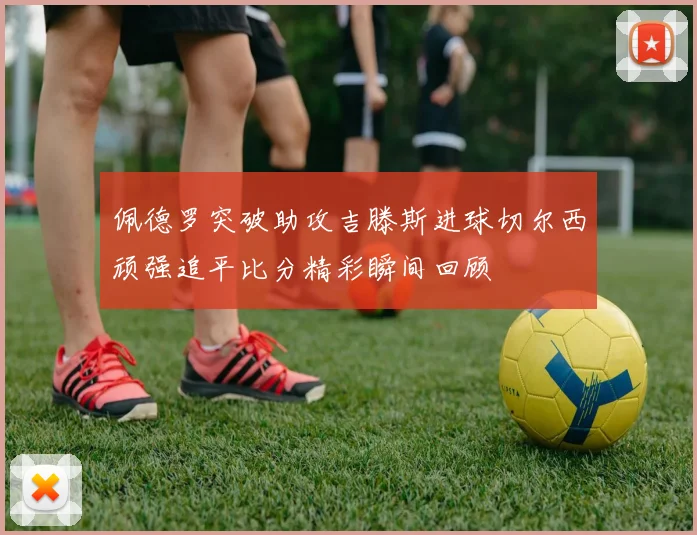 佩德罗突破助攻吉滕斯进球切尔西顽强追平比分精彩瞬间回顾