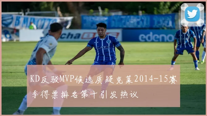 KD反驳MVP候选质疑克莱2014-15赛季得票排名第十引发热议